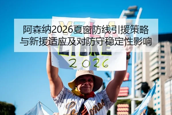 阿森纳2026夏窗防线引援策略与新援适应及对防守稳定性影响