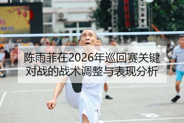 陈雨菲在2026年巡回赛关键对战的战术调整与表现分析