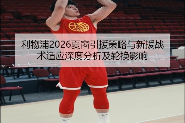 利物浦2026夏窗引援策略与新援战术适应深度分析及轮换影响