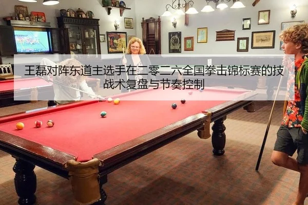 王磊对阵东道主选手在二零二六全国拳击锦标赛的技战术复盘与节奏控制