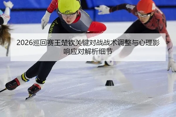 2026巡回赛王楚钦关键对战战术调整与心理影响应对解析细节